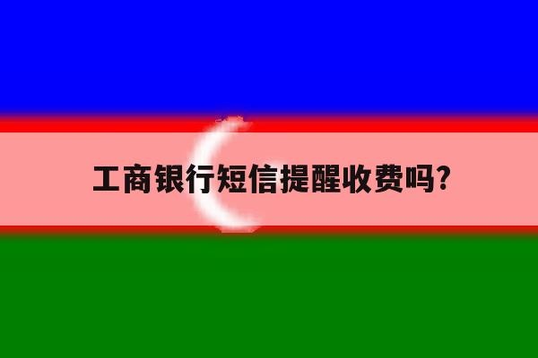 工商银行短信提醒收费吗? 工商银行短信提醒收费吗?