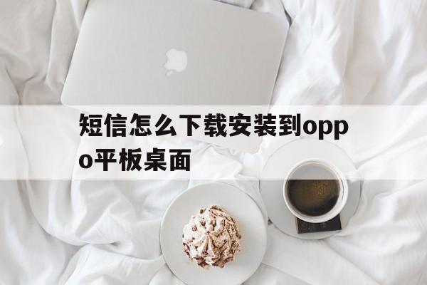 短信怎么下载安装到oppo平板桌面 短信怎么下载安装到oppo平板桌面