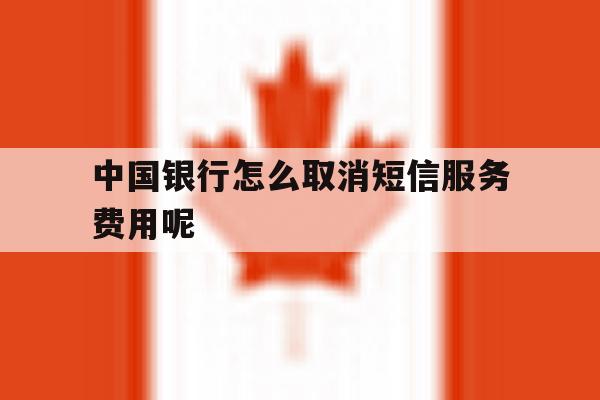 中国银行怎么取消短信服务费用呢 中国银行怎么取消短信服务费用呢