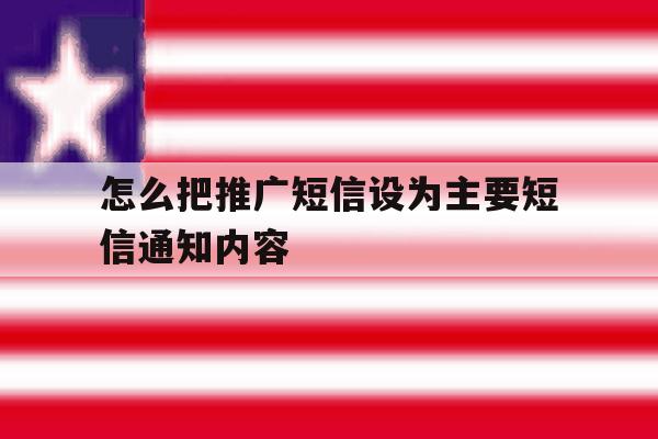 怎么把推广短信设为主要短信通知内容 怎么把推广短信设为主要短信通知内容