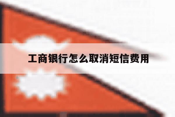 工商银行怎么取消短信费用 工商银行怎么取消短信费用