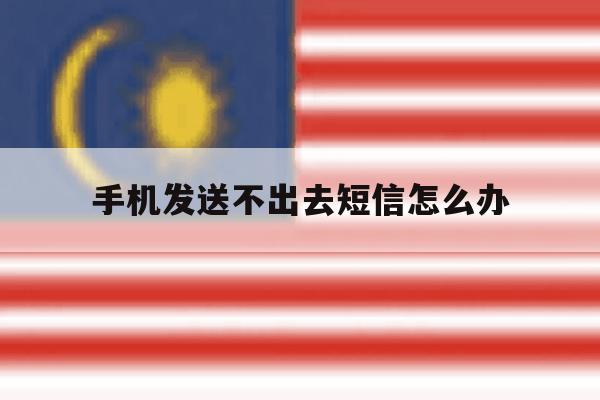 手机发送不出去短信怎么办 手机发送不出去短信怎么办
