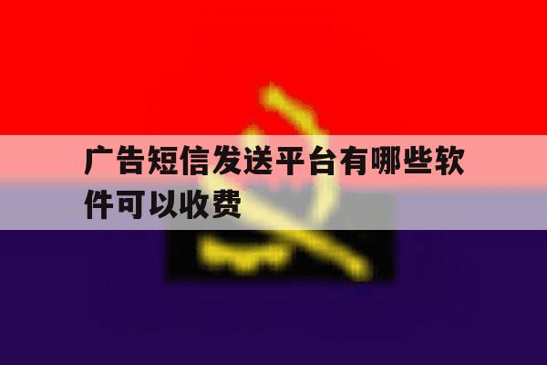 广告短信发送平台有哪些软件可以收费 广告短信发送平台有哪些软件可以收费