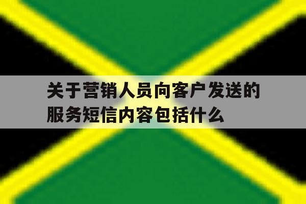 关于营销人员向客户发送的服务短信内容包括什么的简单介绍 关于营销人员向客户发送的服务短信内容包括什么的简单介绍