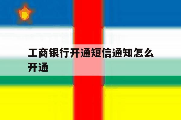工商银行开通短信通知怎么开通 工商银行开通短信通知怎么开通