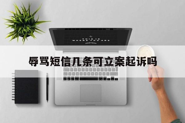 辱骂短信几条可立案起诉吗 辱骂短信几条可立案起诉吗