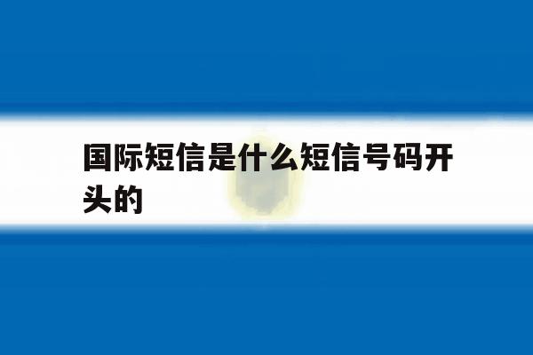 国际短信是什么短信号码开头的 国际短信是什么短信号码开头的