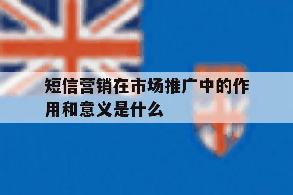 短信营销在市场推广中的作用和意义是什么 短信营销在市场推广中的作用和意义是什么