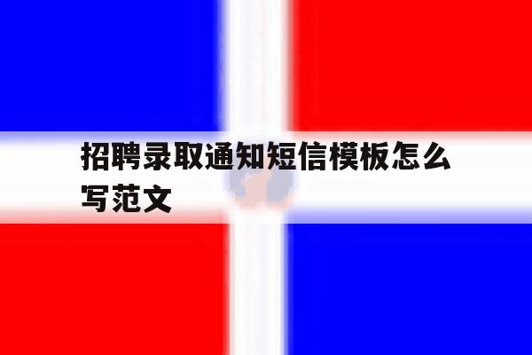 招聘录取通知短信模板怎么写范文 招聘录取通知短信模板怎么写范文