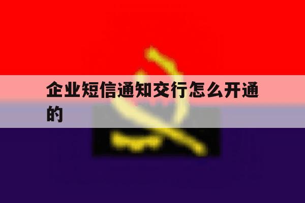企业短信通知交行怎么开通的 企业短信通知交行怎么开通的