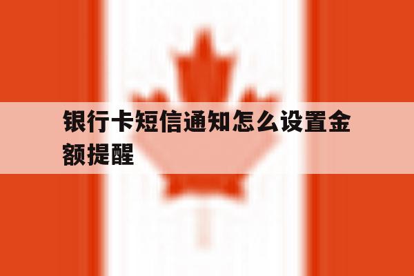 银行卡短信通知怎么设置金额提醒 银行卡短信通知怎么设置金额提醒