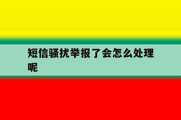 短信骚扰举报了会怎么处理呢 短信骚扰举报了会怎么处理呢