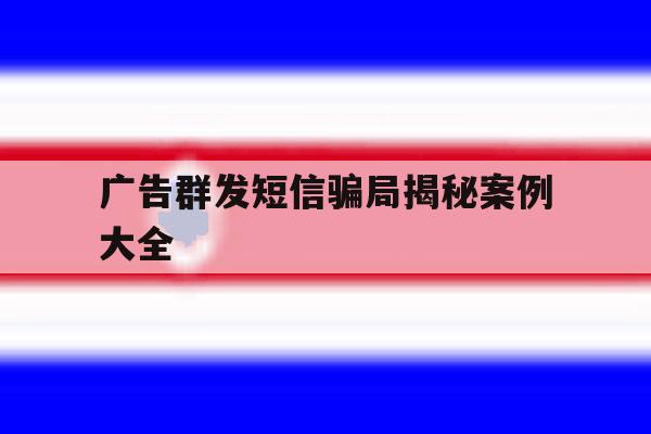 广告群发短信骗局揭秘案例大全 广告群发短信骗局揭秘案例大全