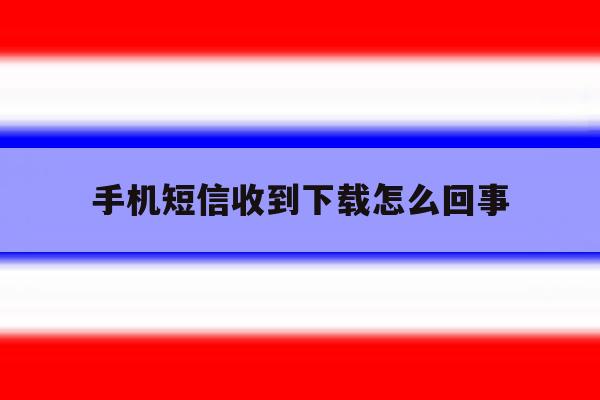 手机短信收到下载怎么回事 手机短信收到下载怎么回事