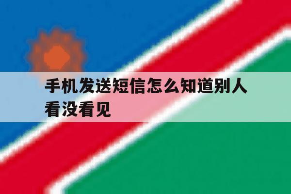 手机发送短信怎么知道别人看没看见 手机发送短信怎么知道别人看没看见