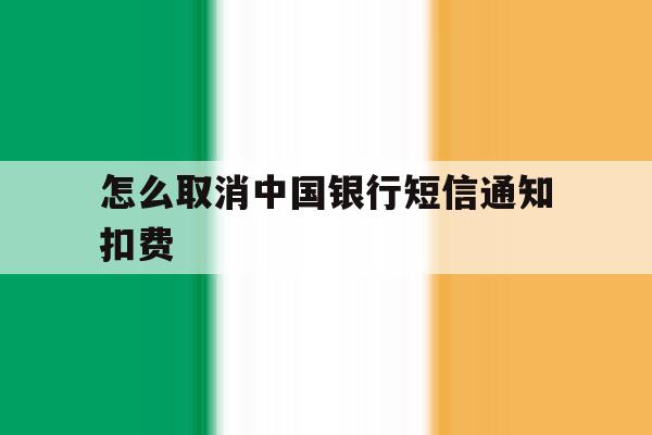 怎么取消中国银行短信通知扣费 怎么取消中国银行短信通知扣费