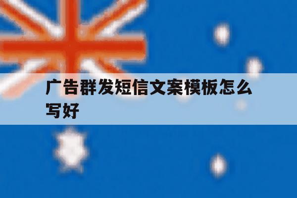 广告群发短信文案模板怎么写好 广告群发短信文案模板怎么写好