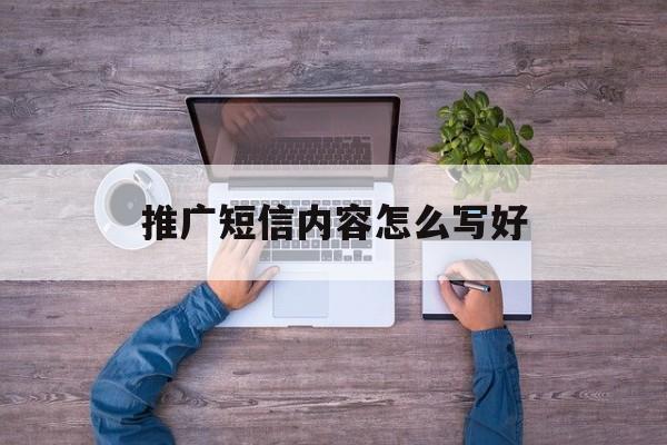 推广短信内容怎么写好 推广短信内容怎么写好