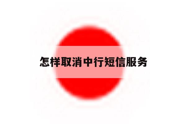 怎样取消中行短信服务 怎样取消中行短信服务