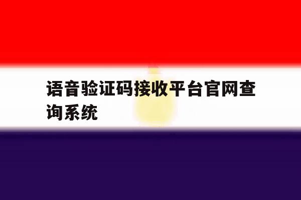语音验证码接收平台官网查询系统的简单介绍 语音验证码接收平台官网查询系统的简单介绍