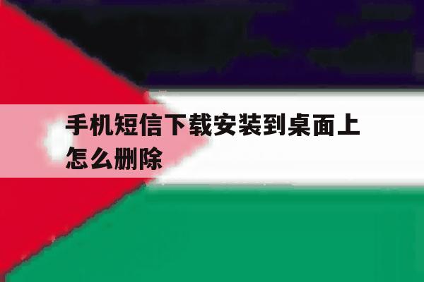 手机短信下载安装到桌面上怎么删除 手机短信下载安装到桌面上怎么删除