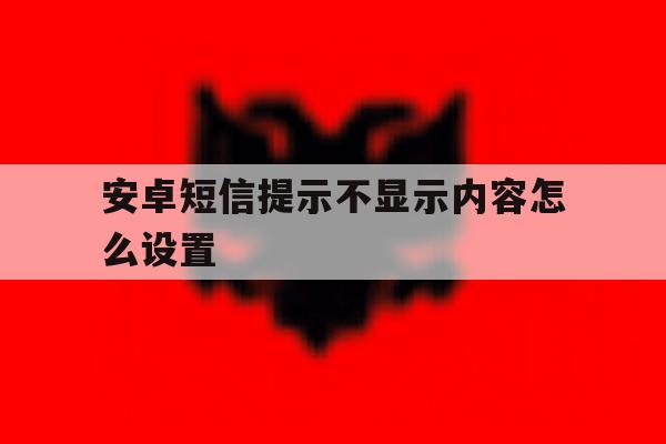 安卓短信提示不显示内容怎么设置 安卓短信提示不显示内容怎么设置