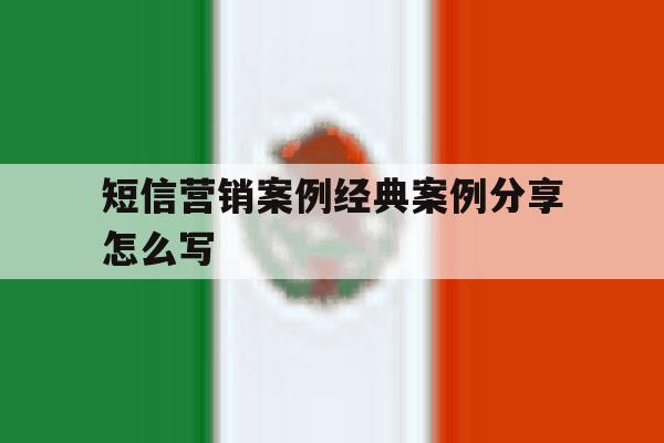 短信营销案例经典案例分享怎么写 短信营销案例经典案例分享怎么写