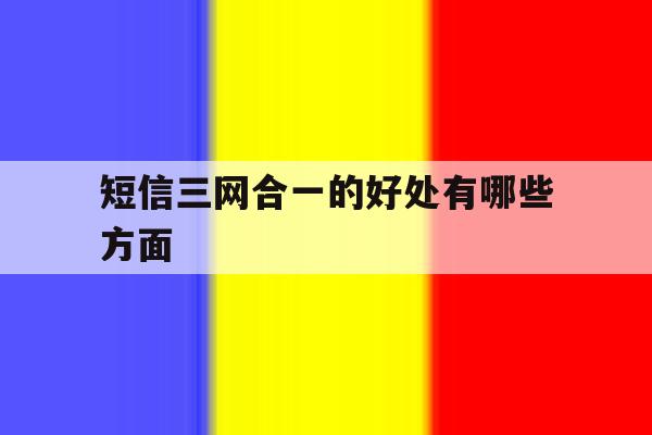 短信三网合一的好处有哪些方面 短信三网合一的好处有哪些方面