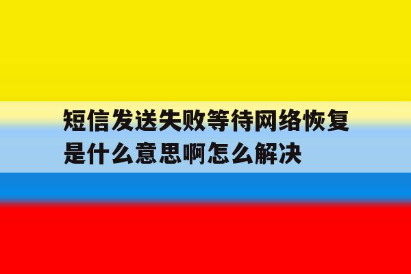 短信发送失败等待网络恢复是什么意思啊怎么解决的简单介绍 短信发送失败等待网络恢复是什么意思啊怎么解决的简单介绍