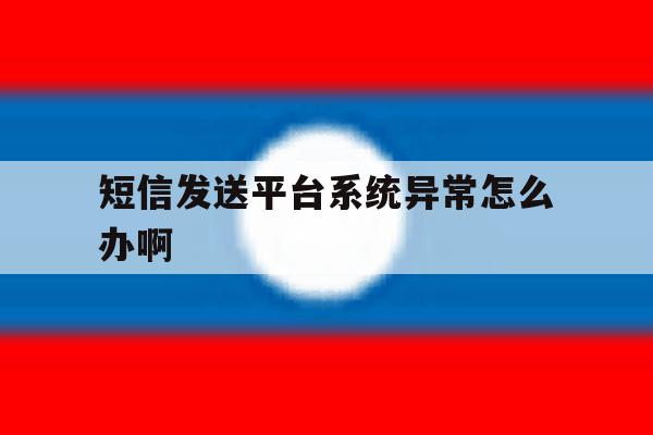 短信发送平台系统异常怎么办啊 短信发送平台系统异常怎么办啊