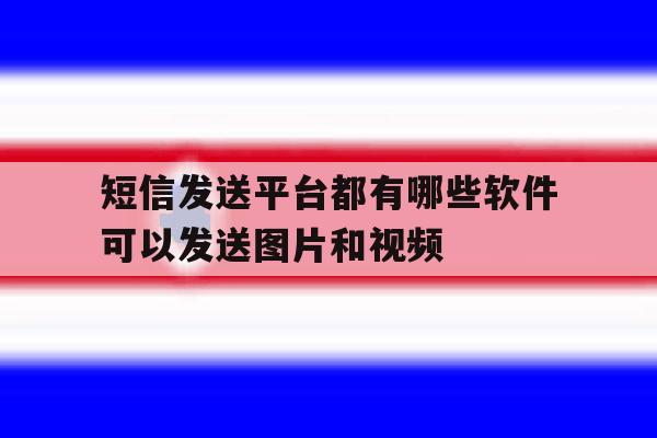 关于短信发送平台都有哪些软件可以发送图片和视频的信息 关于短信发送平台都有哪些软件可以发送图片和视频的信息