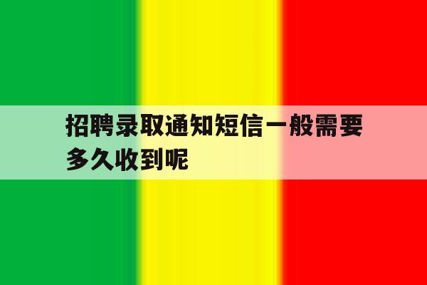 包含招聘录取通知短信一般需要多久收到呢的词条 包含招聘录取通知短信一般需要多久收到呢的词条