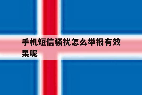 手机短信骚扰怎么举报有效果呢 手机短信骚扰怎么举报有效果呢