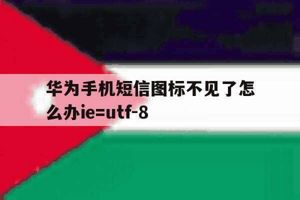 关于华为手机短信图标不见了怎么办ie=utf-8的信息 关于华为手机短信图标不见了怎么办ie=utf-8的信息