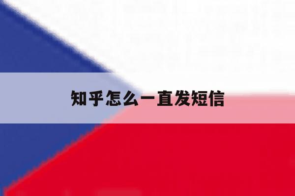知乎怎么一直发短信 知乎怎么一直发短信