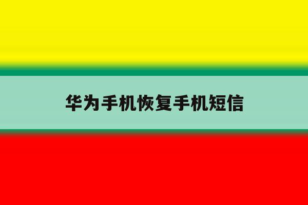 华为手机恢复手机短信 华为手机恢复手机短信