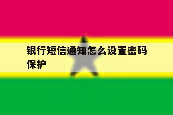 银行短信通知怎么设置密码保护 银行短信通知怎么设置密码保护