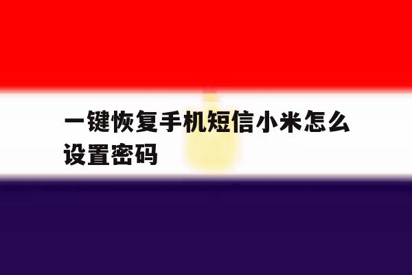 一键恢复手机短信小米怎么设置密码 一键恢复手机短信小米怎么设置密码
