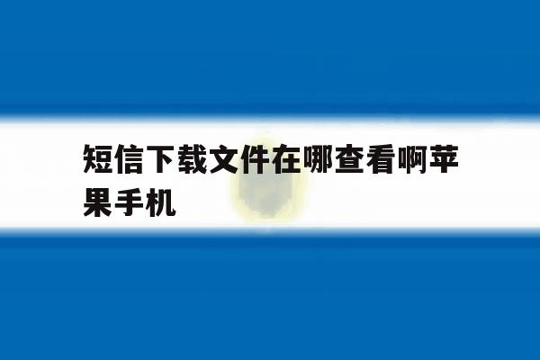 短信下载文件在哪查看啊苹果手机 短信下载文件在哪查看啊苹果手机
