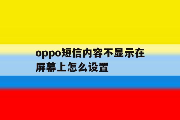 oppo短信内容不显示在屏幕上怎么设置 oppo短信内容不显示在屏幕上怎么设置