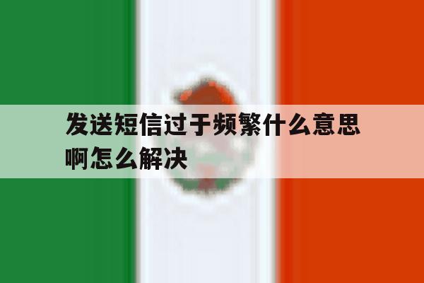 发送短信过于频繁什么意思啊怎么解决 发送短信过于频繁什么意思啊怎么解决