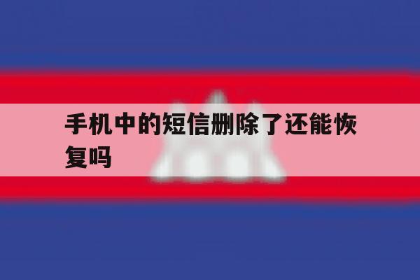 手机中的短信删除了还能恢复吗 手机中的短信删除了还能恢复吗