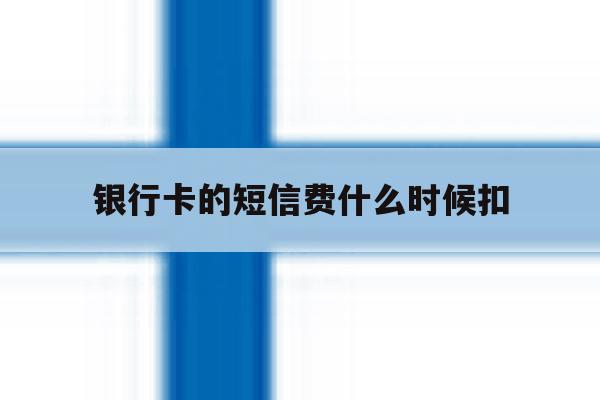 银行卡的短信费什么时候扣 银行卡的短信费什么时候扣