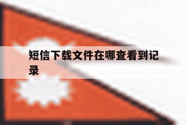 短信下载文件在哪查看到记录 短信下载文件在哪查看到记录