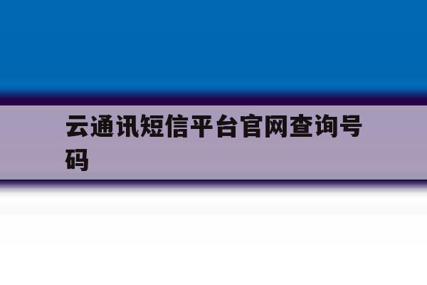 云通讯短信平台官网查询号码 云通讯短信平台官网查询号码