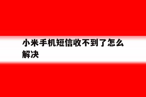 小米手机短信收不到了怎么解决 小米手机短信收不到了怎么解决