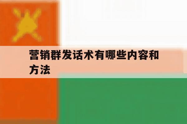 营销群发话术有哪些内容和方法 营销群发话术有哪些内容和方法