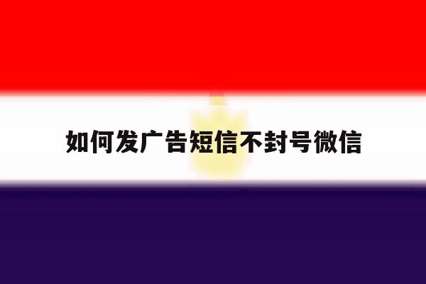 如何发广告短信不封号微信 如何发广告短信不封号微信