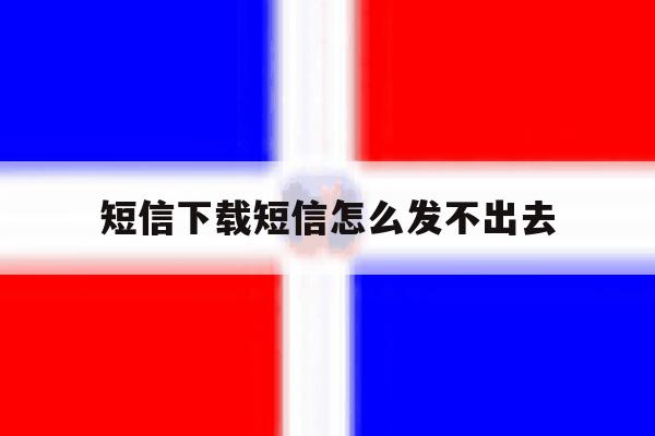 短信下载短信怎么发不出去 短信下载短信怎么发不出去
