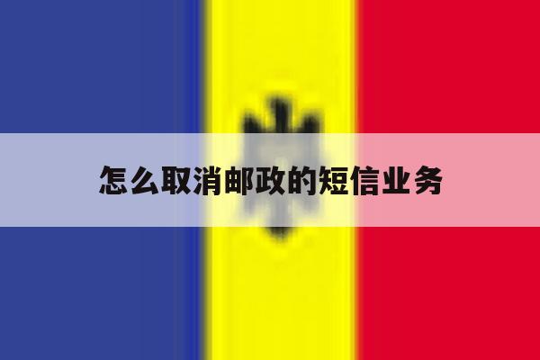 怎么取消邮政的短信业务 怎么取消邮政的短信业务